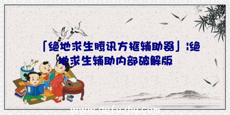 「绝地求生腾讯方框辅助器」|绝地求生辅助内部破解版